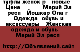 туфли женск р37 новые › Цена ­ 1 800 - Марий Эл респ., Йошкар-Ола г. Одежда, обувь и аксессуары » Женская одежда и обувь   . Марий Эл респ.